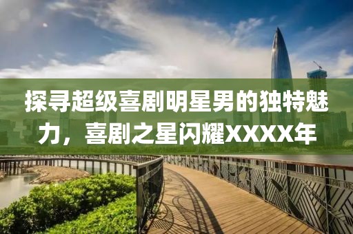 探寻超级喜剧明星男的独特魅力，喜剧之星闪耀XXXX年