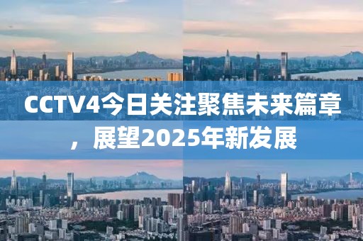 CCTV4今日关注聚焦未来篇章，展望2025年新发展