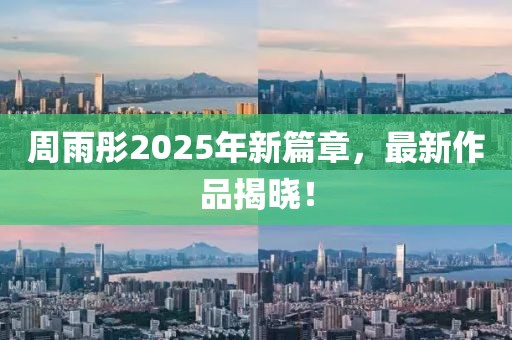 周雨彤2025年新篇章，最新作品揭晓！