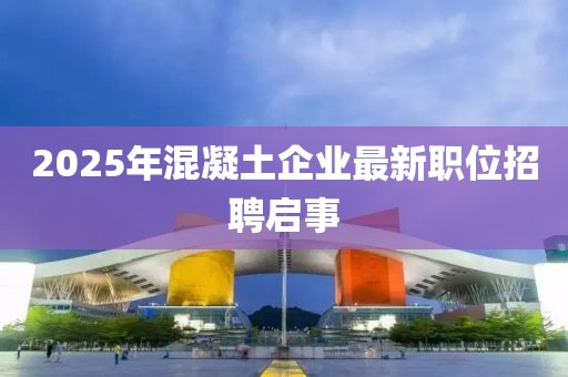 2025年混凝土企业最新职位招聘启事
