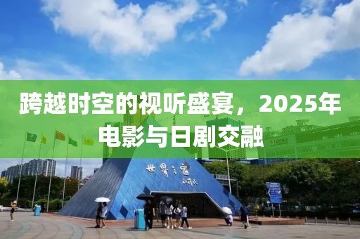 跨越时空的视听盛宴，2025年电影与日剧交融