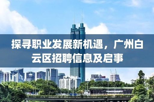 探寻职业发展新机遇，广州白云区招聘信息及启事