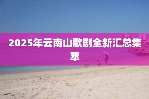 2025年云南山歌剧全新汇总集萃