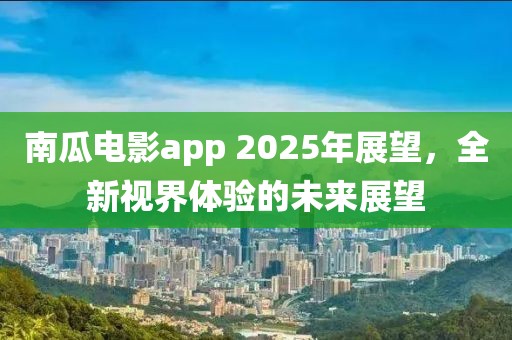 南瓜电影app 2025年展望，全新视界体验的未来展望