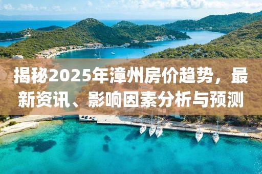 揭秘2025年漳州房价趋势，最新资讯、影响因素分析与预测