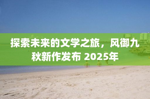 探索未来的文学之旅，风御九秋新作发布 2025年