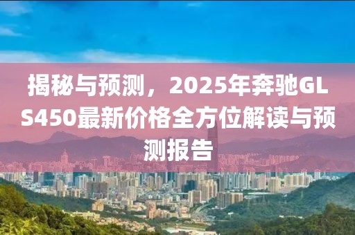 揭秘与预测，2025年奔驰GLS450最新价格全方位解读与预测报告