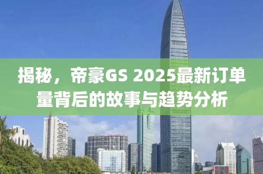 揭秘，帝豪GS 2025最新订单量背后的故事与趋势分析
