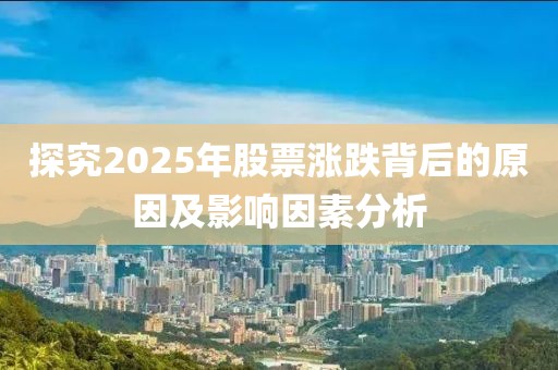探究2025年股票涨跌背后的原因及影响因素分析