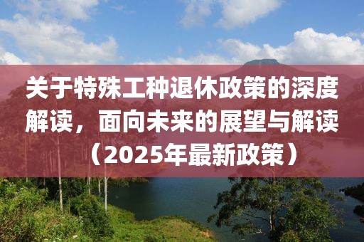 关于特殊工种退休政策的深度解读，面向未来的展望与解读（2025年最新政策）