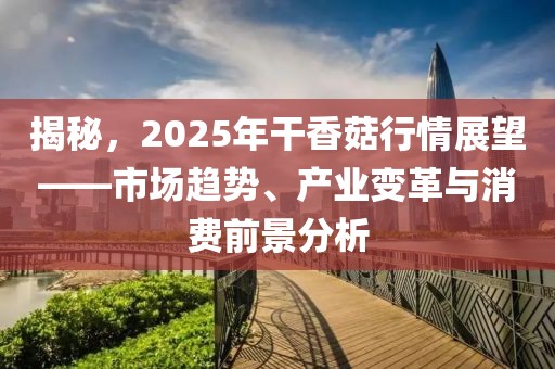 揭秘，2025年干香菇行情展望——市场趋势、产业变革与消费前景分析