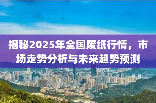 揭秘2025年全国废纸行情，市场走势分析与未来趋势预测