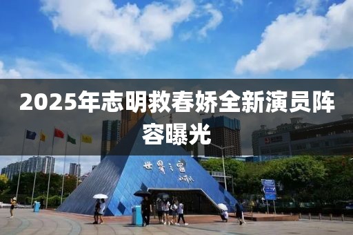 2025年志明救春娇全新演员阵容曝光