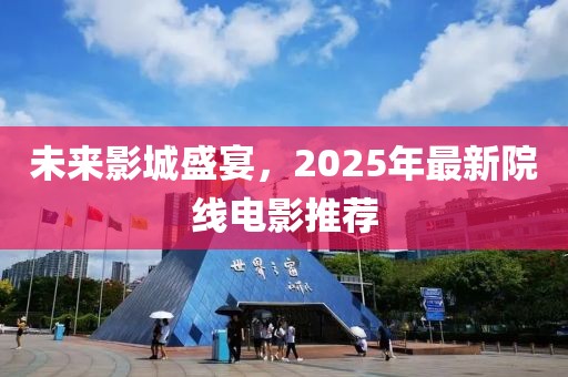 未来影城盛宴，2025年最新院线电影推荐