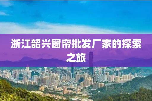 浙江韶兴窗帘批发厂家