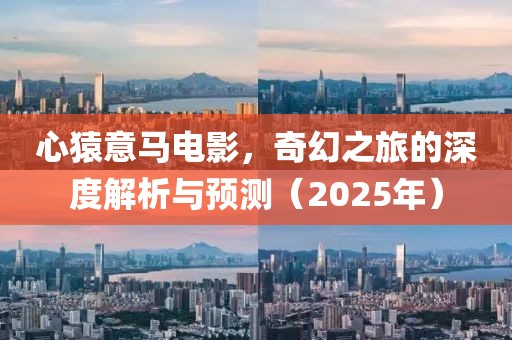 心猿意马电影，奇幻之旅的深度解析与预测（2025年）
