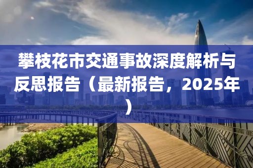 攀枝花市交通事故深度解析与反思报告（最新报告，2025年）