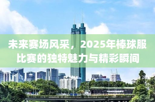 未来赛场风采，2025年棒球服比赛的独特魅力与精彩瞬间