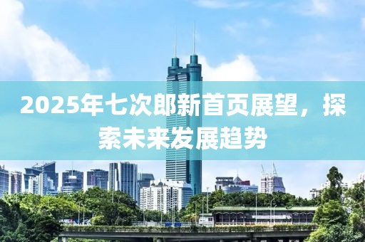 2025年七次郎新首页展望，探索未来发展趋势