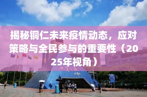 揭秘铜仁未来疫情动态，应对策略与全民参与的重要性（2025年视角）