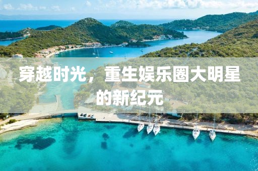 穿越时光，重生娱乐圈大明星的新纪元