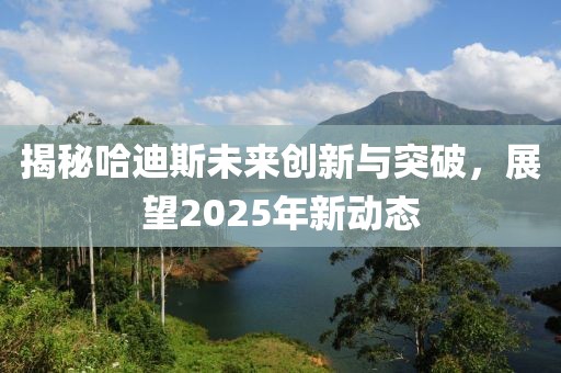 揭秘哈迪斯未来创新与突破，展望2025年新动态