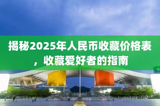 揭秘2025年人民币收藏价格表，收藏爱好者的指南