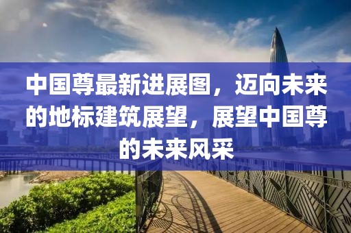 中国尊最新进展图，迈向未来的地标建筑展望，展望中国尊的未来风采