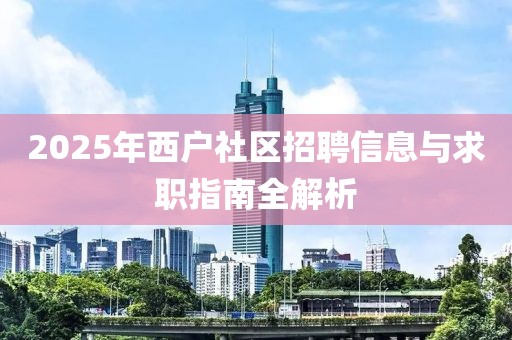 2025年西户社区招聘信息与求职指南全解析