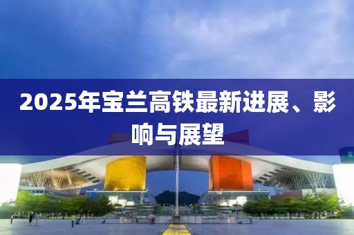 2025年宝兰高铁最新进展、影响与展望