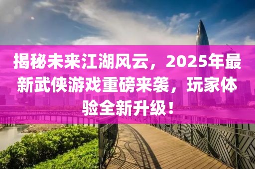 揭秘未来江湖风云，2025年最新武侠游戏重磅来袭，玩家体验全新升级！
