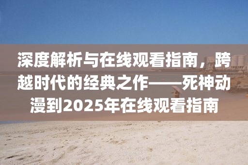 深度解析与在线观看指南，跨越时代的经典之作——死神动漫到2025年在线观看指南