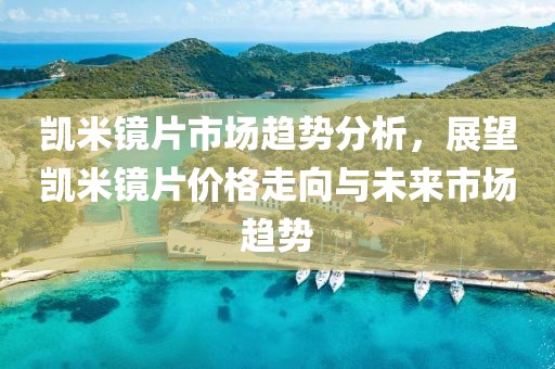凯米镜片市场趋势分析，展望凯米镜片价格走向与未来市场趋势