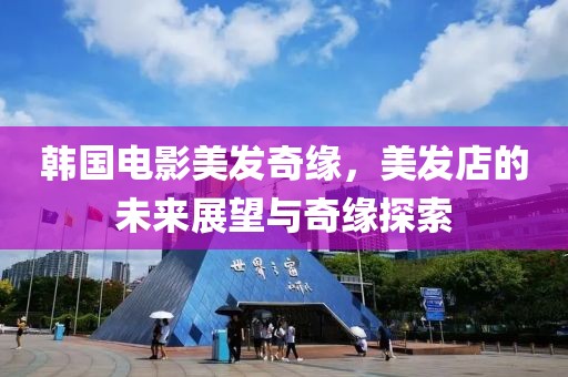 韩国电影美发奇缘，美发店的未来展望与奇缘探索