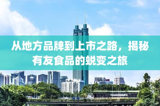 从地方品牌到上市之路，揭秘有友食品的蜕变之旅