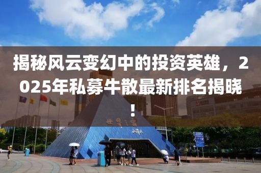 揭秘风云变幻中的投资英雄，2025年私募牛散最新排名揭晓！