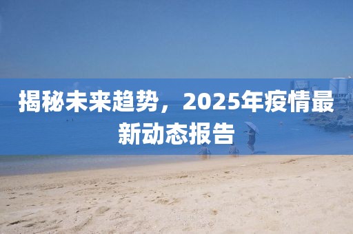 揭秘未来趋势，2025年疫情最新动态报告