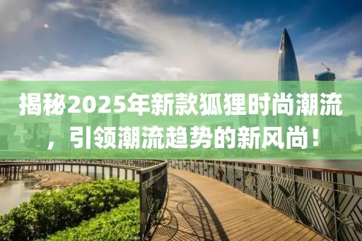 揭秘2025年新款狐狸时尚潮流，引领潮流趋势的新风尚！