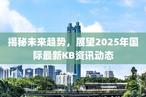 揭秘未来趋势，展望2025年国际最新KB资讯动态