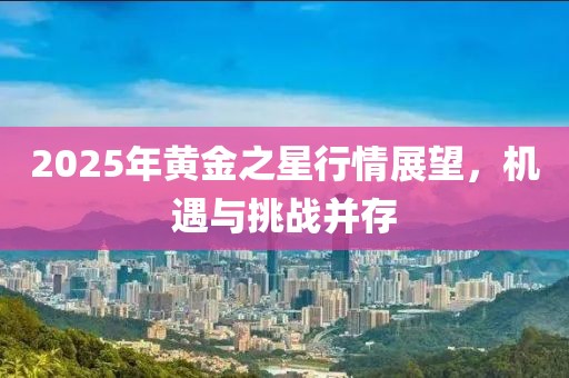 2025年黄金之星行情展望，机遇与挑战并存