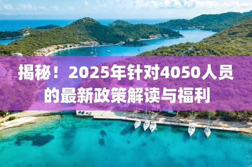揭秘！2025年针对4050人员的最新政策解读与福利