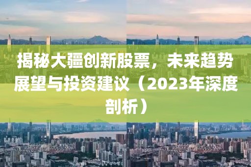 揭秘大疆创新股票，未来趋势展望与投资建议（2023年深度剖析）