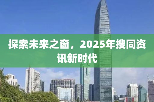 探索未来之窗，2025年搜同资讯新时代