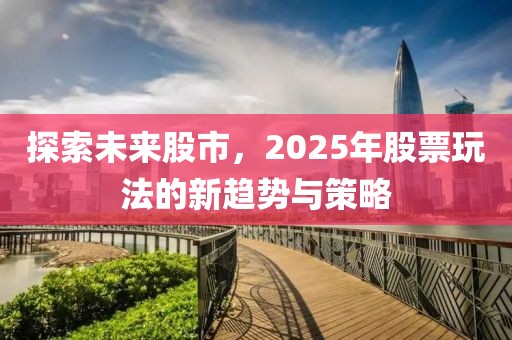 探索未来股市，2025年股票玩法的新趋势与策略