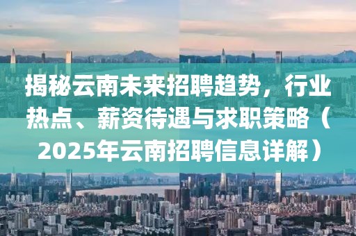揭秘云南未来招聘趋势，行业热点、薪资待遇与求职策略（2025年云南招聘信息详解）