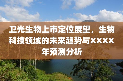 卫光生物上市定位展望，生物科技领域的未来趋势与XXXX年预测分析