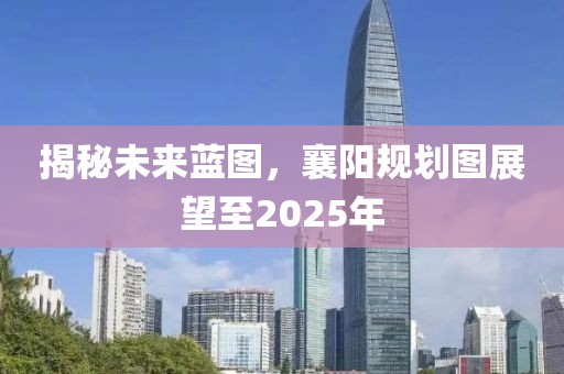 揭秘未来蓝图，襄阳规划图展望至2025年