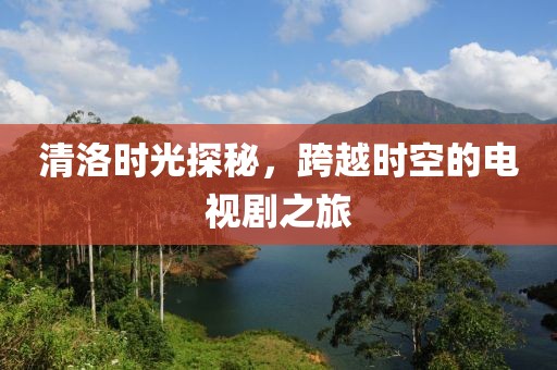 清洛时光探秘，跨越时空的电视剧之旅