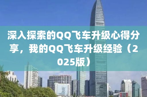 深入探索的QQ飞车升级心得分享，我的QQ飞车升级经验（2025版）
