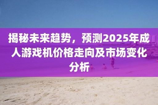 揭秘未来趋势，预测2025年成人游戏机价格走向及市场变化分析